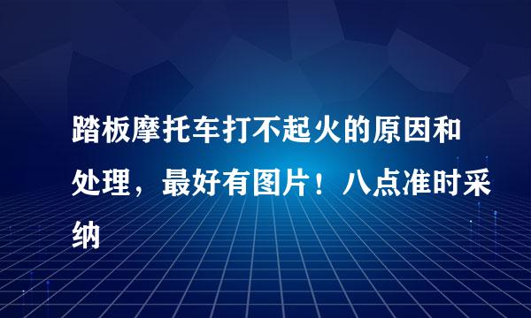 踏板摩托车打不起火的原因和处理，最好有图片！八点准时采纳