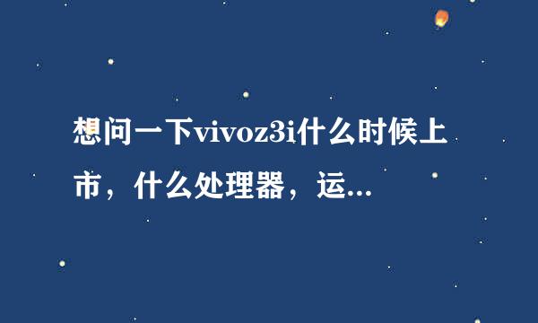 想问一下vivoz3i什么时候上市，什么处理器，运行内存还有内存多大？价格多少？