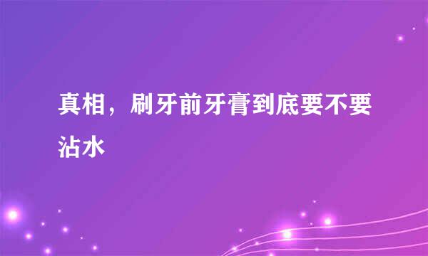 真相，刷牙前牙膏到底要不要沾水