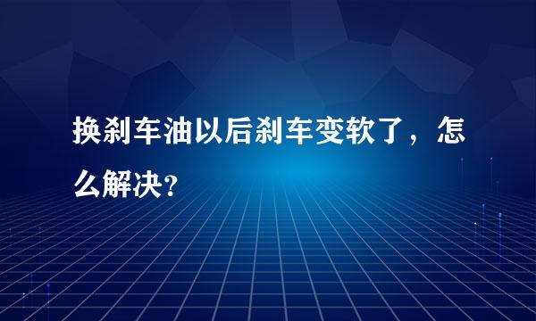 换刹车油以后刹车变软了，怎么解决？