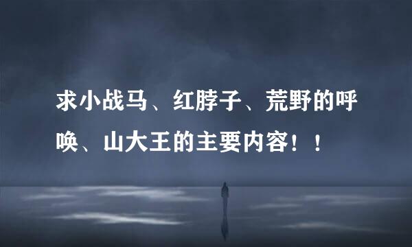 求小战马、红脖子、荒野的呼唤、山大王的主要内容！！