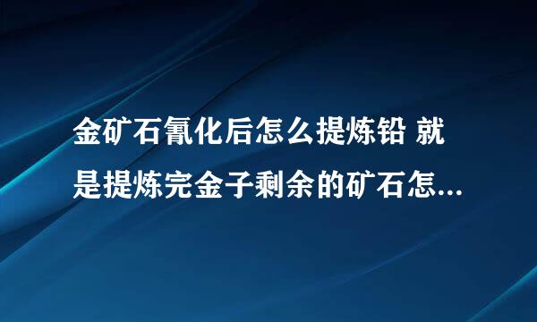 金矿石氰化后怎么提炼铅 就是提炼完金子剩余的矿石怎么提炼出铅