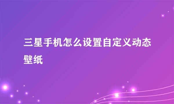 三星手机怎么设置自定义动态壁纸