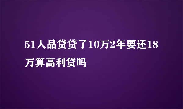 51人品贷贷了10万2年要还18万算高利贷吗