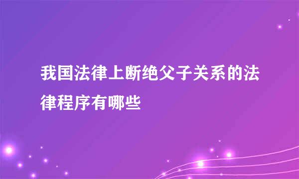 我国法律上断绝父子关系的法律程序有哪些