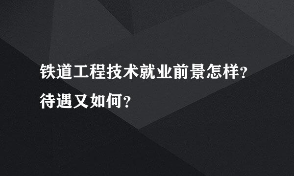 铁道工程技术就业前景怎样？待遇又如何？