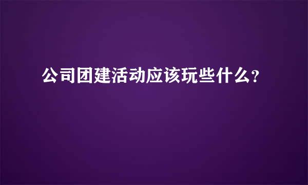 公司团建活动应该玩些什么？