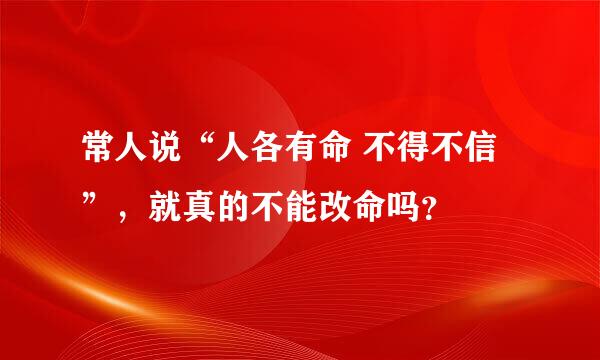 常人说“人各有命 不得不信”，就真的不能改命吗？