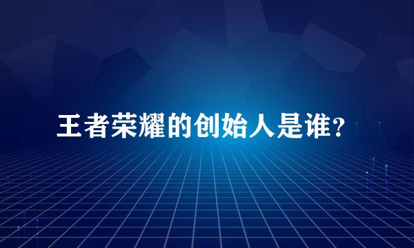 王者荣耀的创始人是谁？