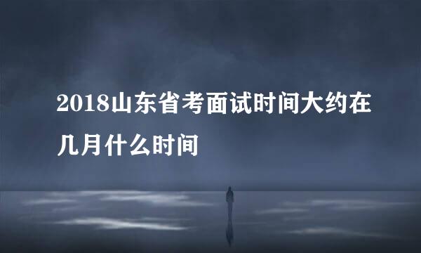 2018山东省考面试时间大约在几月什么时间