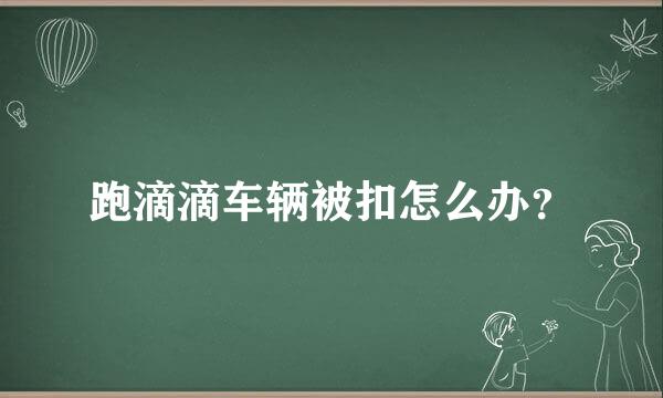 跑滴滴车辆被扣怎么办？