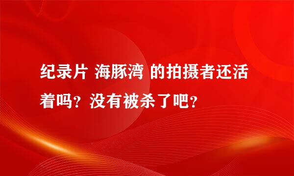 纪录片 海豚湾 的拍摄者还活着吗？没有被杀了吧？