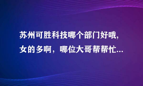 苏州可胜科技哪个部门好哦,女的多啊，哪位大哥帮帮忙啊，谢谢了