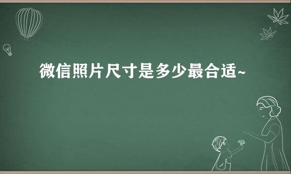 微信照片尺寸是多少最合适~