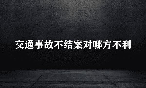 交通事故不结案对哪方不利