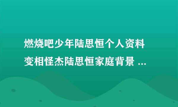 燃烧吧少年陆思恒个人资料 变相怪杰陆思恒家庭背景 陆思恒女友是谁