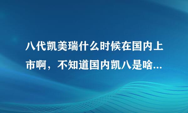 八代凯美瑞什么时候在国内上市啊，不知道国内凯八是啥样的呢？