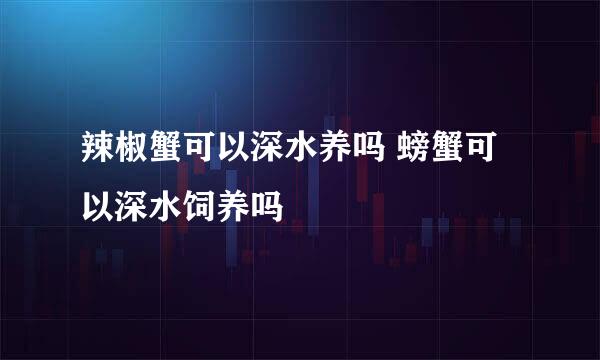 辣椒蟹可以深水养吗 螃蟹可以深水饲养吗