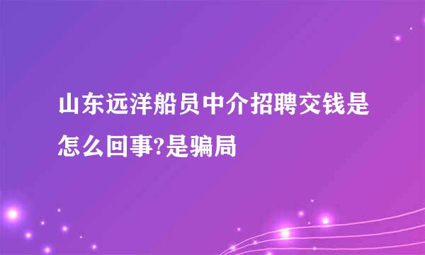 山东远洋船员中介招聘交钱是怎么回事?是骗局