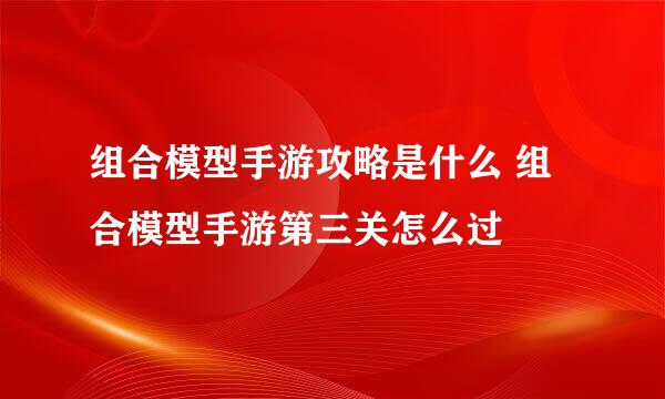 组合模型手游攻略是什么 组合模型手游第三关怎么过