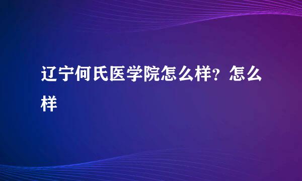 辽宁何氏医学院怎么样？怎么样