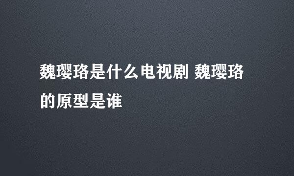 魏璎珞是什么电视剧 魏璎珞的原型是谁