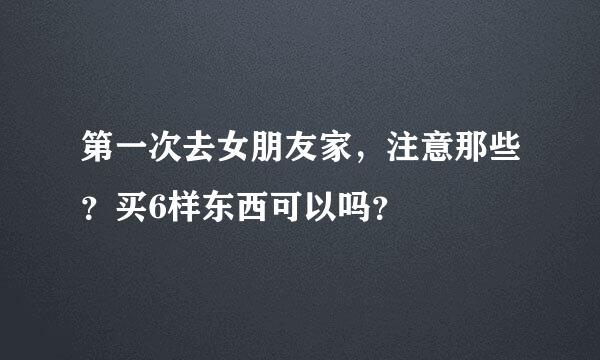 第一次去女朋友家，注意那些？买6样东西可以吗？