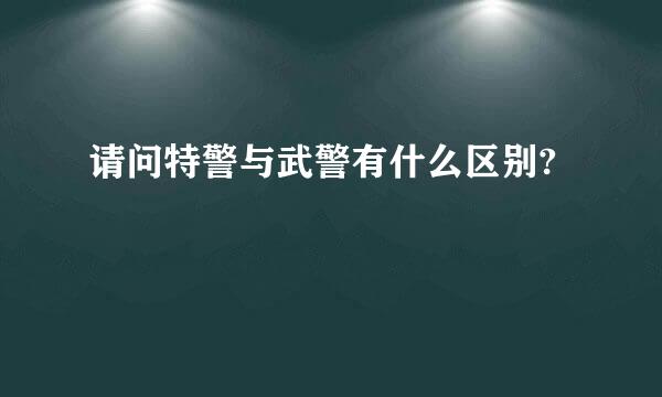 请问特警与武警有什么区别?