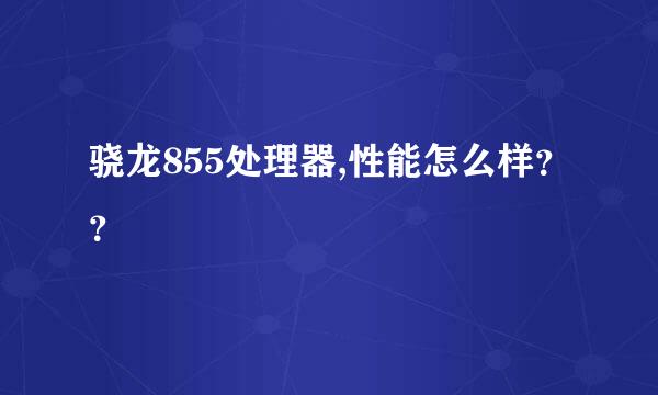 骁龙855处理器,性能怎么样？？