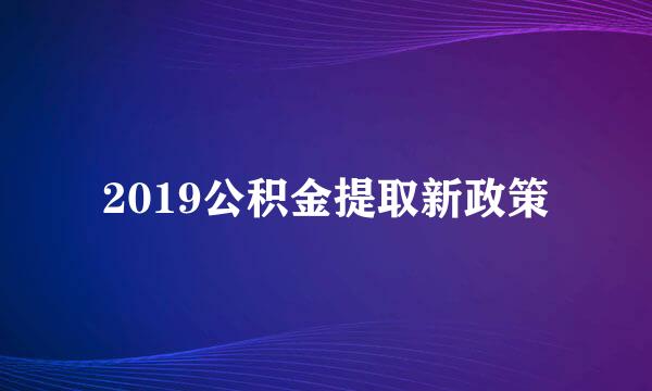 2019公积金提取新政策