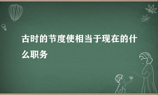 古时的节度使相当于现在的什么职务