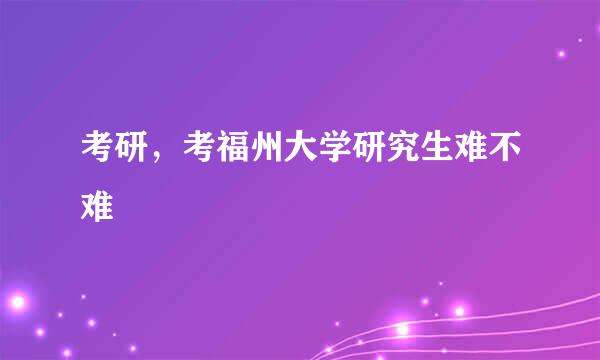 考研，考福州大学研究生难不难