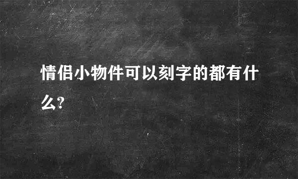 情侣小物件可以刻字的都有什么?