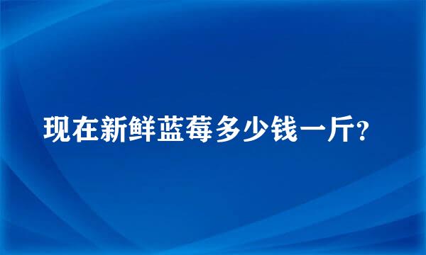 现在新鲜蓝莓多少钱一斤？