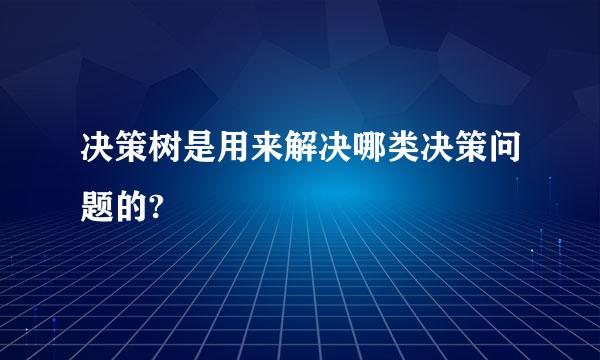 决策树是用来解决哪类决策问题的?