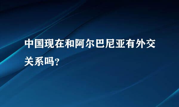 中国现在和阿尔巴尼亚有外交关系吗？