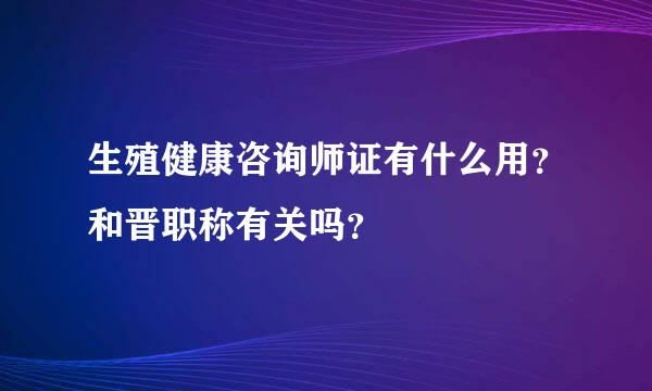 生殖健康咨询师证有什么用？和晋职称有关吗？