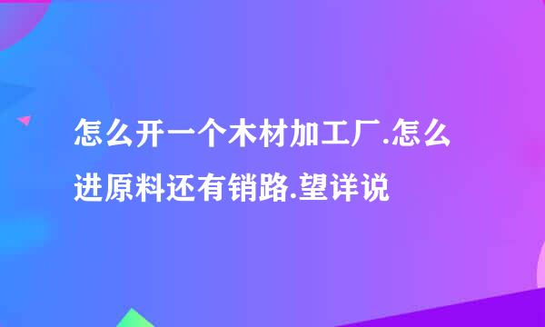 怎么开一个木材加工厂.怎么进原料还有销路.望详说