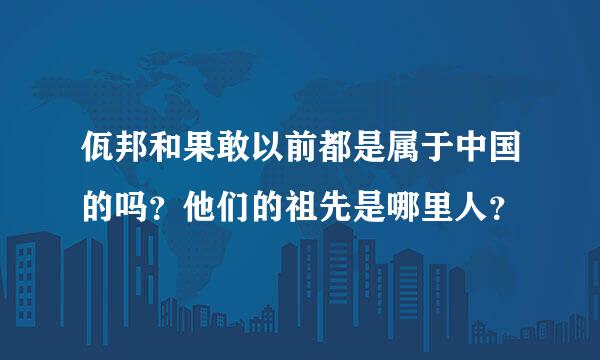 佤邦和果敢以前都是属于中国的吗？他们的祖先是哪里人？