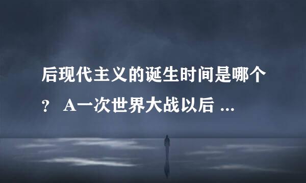 后现代主义的诞生时间是哪个？ A一次世界大战以后 B二次世界大战以后 C20世纪50年代 D20世