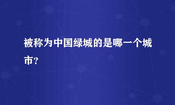 被称为中国绿城的是哪一个城市？