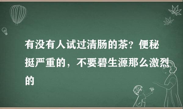 有没有人试过清肠的茶？便秘挺严重的，不要碧生源那么激烈的