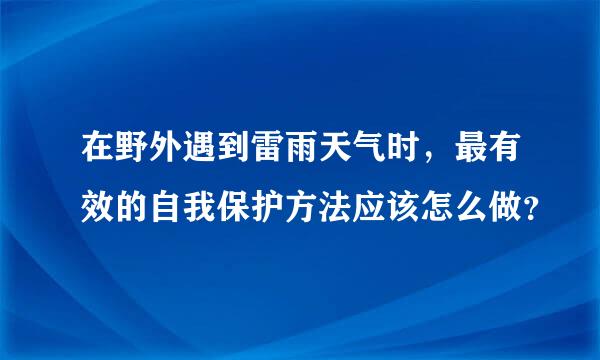 在野外遇到雷雨天气时，最有效的自我保护方法应该怎么做？