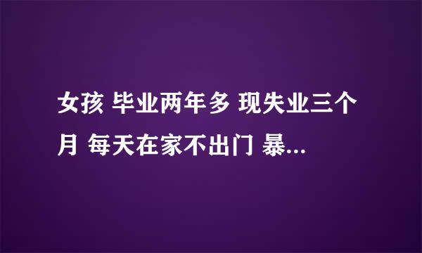 女孩 毕业两年多 现失业三个月 每天在家不出门 暴饮暴食 抑郁 不知道自己能干什么想干什么 没想法 怎么办