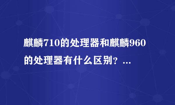 麒麟710的处理器和麒麟960的处理器有什么区别？那个更好？