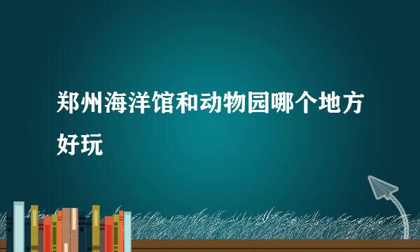 郑州海洋馆和动物园哪个地方好玩