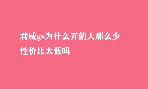 君威gs为什么开的人那么少 性价比太低吗