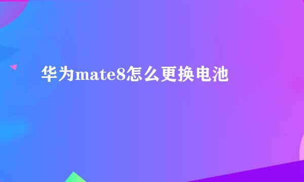 华为mate8怎么更换电池