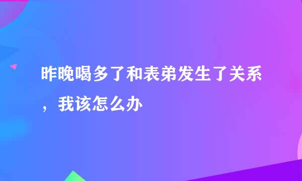 昨晚喝多了和表弟发生了关系，我该怎么办