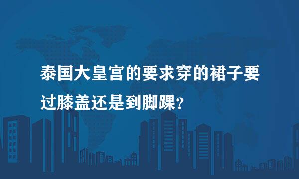 泰国大皇宫的要求穿的裙子要过膝盖还是到脚踝？